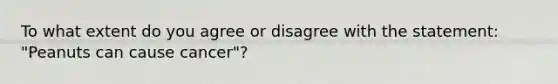 To what extent do you agree or disagree with the statement: "Peanuts can cause cancer"?