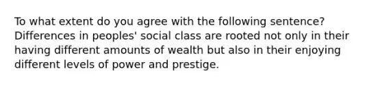 To what extent do you agree with the following sentence? Differences in peoples' social class are rooted not only in their having different amounts of wealth but also in their enjoying different levels of power and prestige.