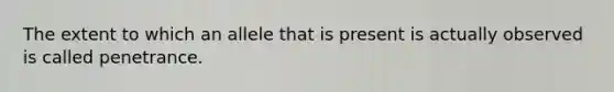 The extent to which an allele that is present is actually observed is called penetrance.