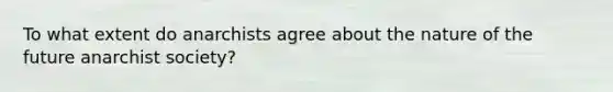To what extent do anarchists agree about the nature of the future anarchist society?