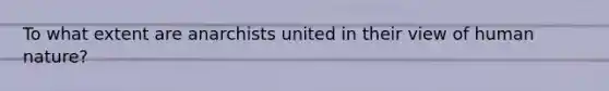To what extent are anarchists united in their view of human nature?