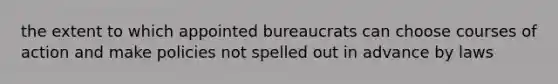 the extent to which appointed bureaucrats can choose courses of action and make policies not spelled out in advance by laws