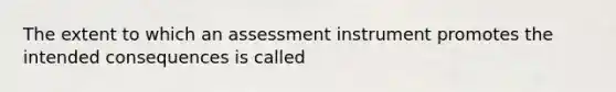 The extent to which an assessment instrument promotes the intended consequences is called