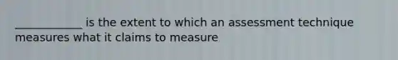 ____________ is the extent to which an assessment technique measures what it claims to measure