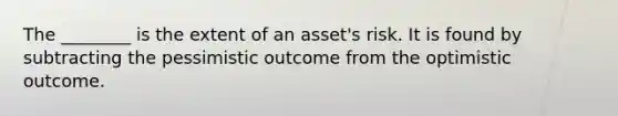 The ________ is the extent of an asset's risk. It is found by subtracting the pessimistic outcome from the optimistic outcome.