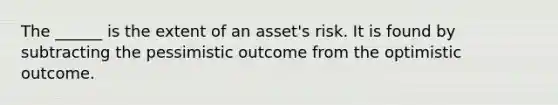 The ______ is the extent of an asset's risk. It is found by subtracting the pessimistic outcome from the optimistic outcome.