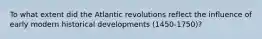 To what extent did the Atlantic revolutions reflect the influence of early modern historical developments (1450-1750)?