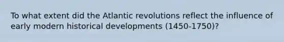 To what extent did the Atlantic revolutions reflect the influence of early modern historical developments (1450-1750)?