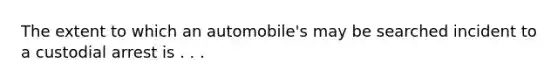 The extent to which an automobile's may be searched incident to a custodial arrest is . . .