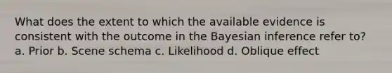 What does the extent to which the available evidence is consistent with the outcome in the Bayesian inference refer to? a. Prior b. Scene schema c. Likelihood d. Oblique effect