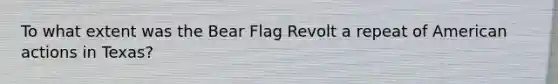 To what extent was the Bear Flag Revolt a repeat of American actions in Texas?