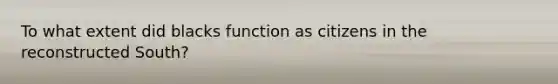 To what extent did blacks function as citizens in the reconstructed South?