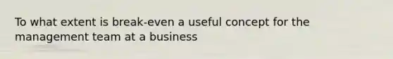 To what extent is break-even a useful concept for the management team at a business