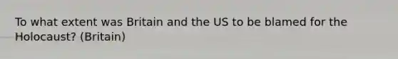 To what extent was Britain and the US to be blamed for the Holocaust? (Britain)