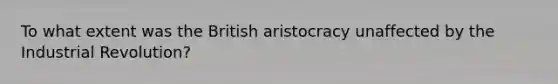 To what extent was the British aristocracy unaffected by the Industrial Revolution?