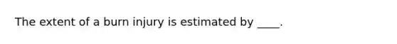 The extent of a burn injury is estimated by ____.