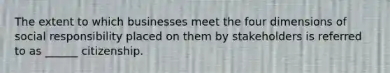 The extent to which businesses meet the four dimensions of social responsibility placed on them by stakeholders is referred to as ______ citizenship.