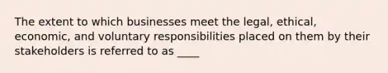 The extent to which businesses meet the legal, ethical, economic, and voluntary responsibilities placed on them by their stakeholders is referred to as ____