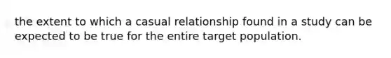 the extent to which a casual relationship found in a study can be expected to be true for the entire target population.