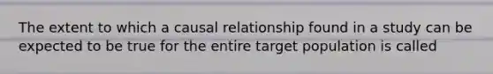 The extent to which a causal relationship found in a study can be expected to be true for the entire target population is called