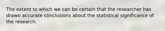 The extent to which we can be certain that the researcher has drawn accurate conclusions about the statistical significance of the research.