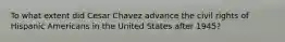 To what extent did Cesar Chavez advance the civil rights of Hispanic Americans in the United States after 1945?