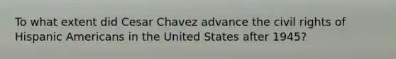 To what extent did Cesar Chavez advance the civil rights of <a href='https://www.questionai.com/knowledge/kunkkmOH9Z-hispanic-americans' class='anchor-knowledge'>hispanic americans</a> in the United States after 1945?