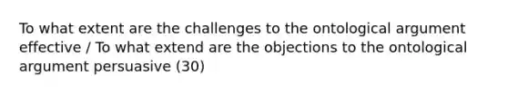 To what extent are the challenges to the ontological argument effective / To what extend are the objections to the ontological argument persuasive (30)