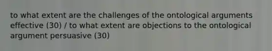 to what extent are the challenges of the ontological arguments effective (30) / to what extent are objections to the ontological argument persuasive (30)