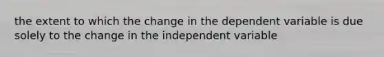 the extent to which the change in the dependent variable is due solely to the change in the independent variable