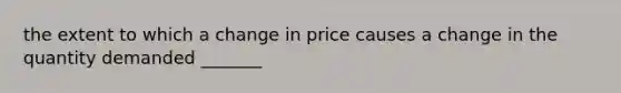 the extent to which a change in price causes a change in the quantity demanded _______