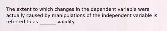 The extent to which changes in the dependent variable were actually caused by manipulations of the independent variable is referred to as _______ validity.