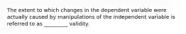 The extent to which changes in the dependent variable were actually caused by manipulations of the independent variable is referred to as _________ validity.