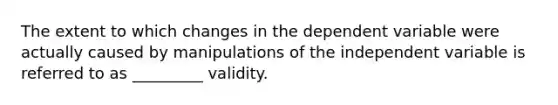 The extent to which changes in the dependent variable were actually caused by manipulations of the independent variable is referred to as _________ validity.