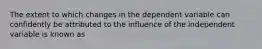 The extent to which changes in the dependent variable can confidently be attributed to the influence of the independent variable is known as