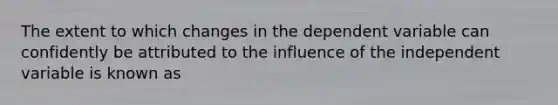 The extent to which changes in the dependent variable can confidently be attributed to the influence of the independent variable is known as