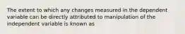 The extent to which any changes measured in the dependent variable can be directly attributed to manipulation of the independent variable is known as