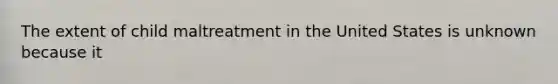 The extent of child maltreatment in the United States is unknown because it