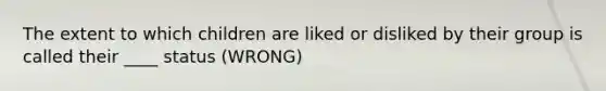 The extent to which children are liked or disliked by their group is called their ____ status (WRONG)