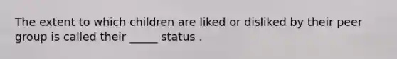 The extent to which children are liked or disliked by their peer group is called their _____ status .