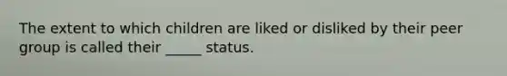 The extent to which children are liked or disliked by their peer group is called their _____ status.