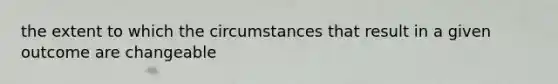 the extent to which the circumstances that result in a given outcome are changeable