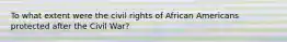 To what extent were the civil rights of African Americans protected after the Civil War?