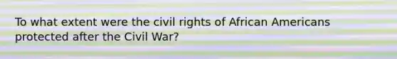 To what extent were the civil rights of African Americans protected after the Civil War?