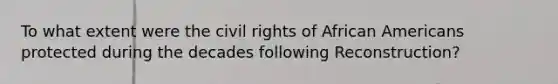 To what extent were the civil rights of African Americans protected during the decades following Reconstruction?