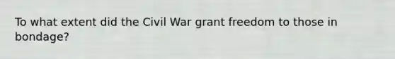 To what extent did the Civil War grant freedom to those in bondage?