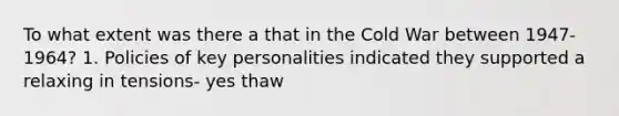 To what extent was there a that in the Cold War between 1947-1964? 1. Policies of key personalities indicated they supported a relaxing in tensions- yes thaw