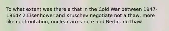 To what extent was there a that in the Cold War between 1947-1964? 2.Eisenhower and Kruschev negotiate not a thaw, more like confrontation, nuclear arms race and Berlin. no thaw