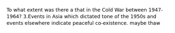 To what extent was there a that in the Cold War between 1947-1964? 3.Events in Asia which dictated tone of the 1950s and events elsewhere indicate peaceful co-existence. maybe thaw