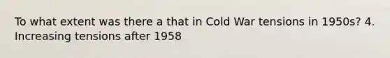 To what extent was there a that in Cold War tensions in 1950s? 4. Increasing tensions after 1958